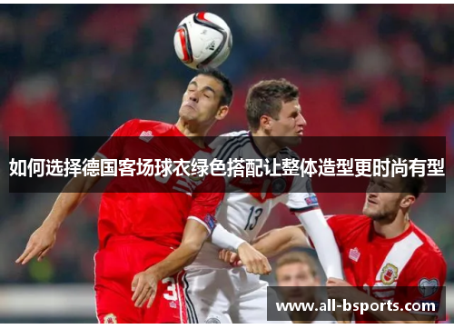 如何选择德国客场球衣绿色搭配让整体造型更时尚有型