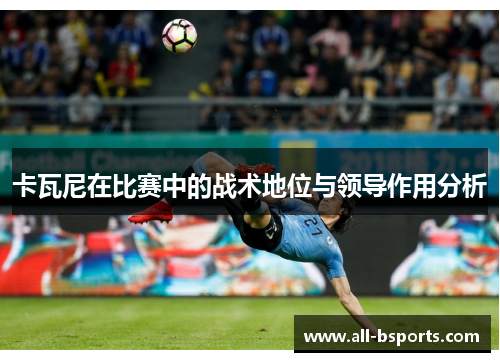 卡瓦尼在比赛中的战术地位与领导作用分析