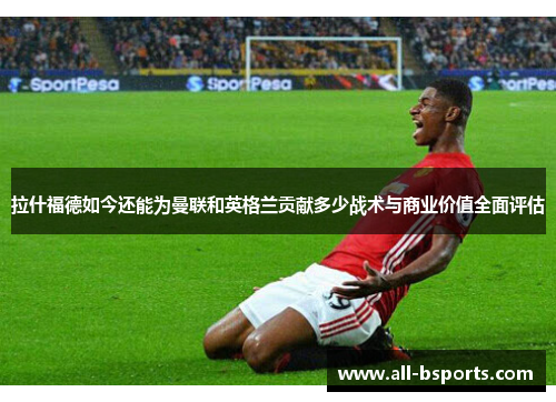 拉什福德如今还能为曼联和英格兰贡献多少战术与商业价值全面评估