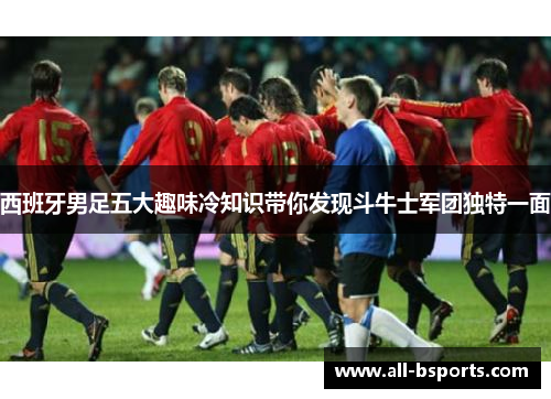 西班牙男足五大趣味冷知识带你发现斗牛士军团独特一面