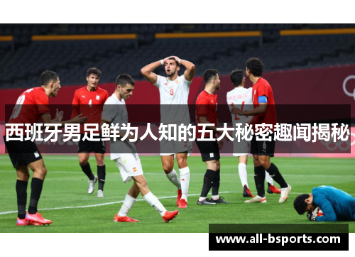 西班牙男足鲜为人知的五大秘密趣闻揭秘