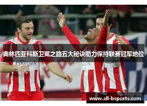 奥林匹亚科斯卫冕之路五大秘诀助力保持联赛冠军地位