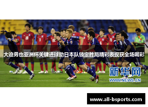 大迫勇也亚洲杯关键进球助日本队锁定胜局精彩表现获全场喝彩