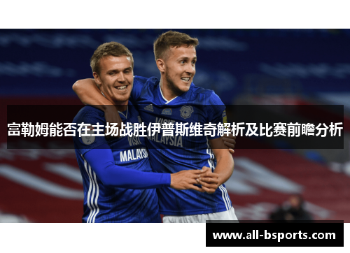 富勒姆能否在主场战胜伊普斯维奇解析及比赛前瞻分析