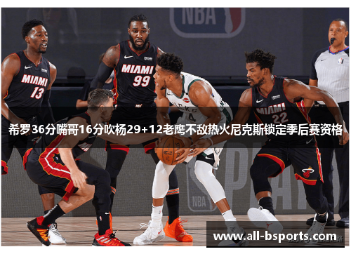 希罗36分嘴哥16分吹杨29+12老鹰不敌热火尼克斯锁定季后赛资格