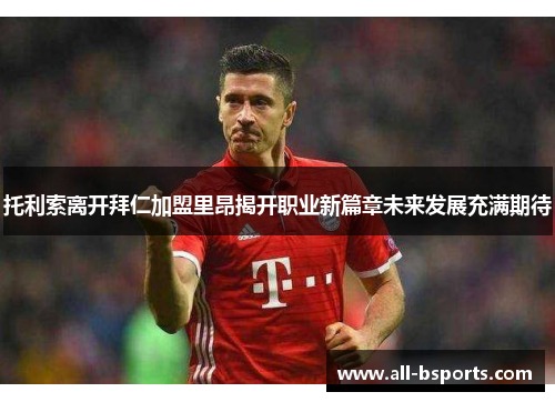 托利索离开拜仁加盟里昂揭开职业新篇章未来发展充满期待