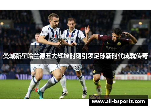 曼城新星哈兰德五大辉煌时刻引领足球新时代成就传奇