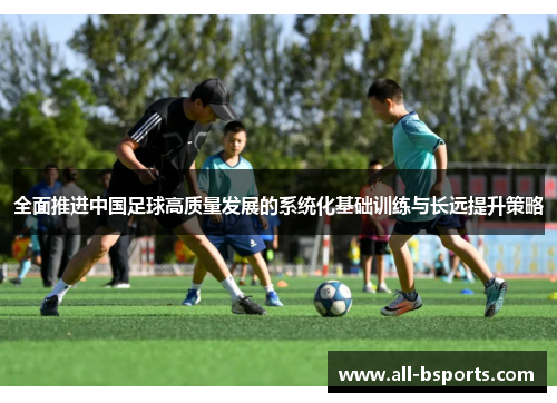 全面推进中国足球高质量发展的系统化基础训练与长远提升策略