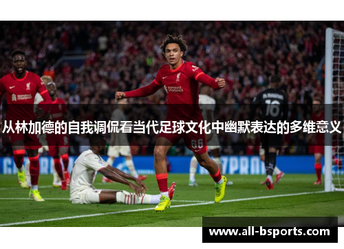 从林加德的自我调侃看当代足球文化中幽默表达的多维意义