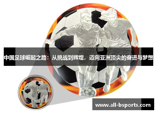 中国足球崛起之路：从挑战到辉煌，迈向亚洲顶尖的奋进与梦想