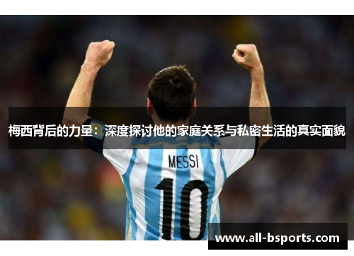 梅西背后的力量：深度探讨他的家庭关系与私密生活的真实面貌