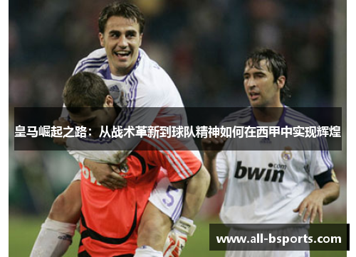 皇马崛起之路：从战术革新到球队精神如何在西甲中实现辉煌
