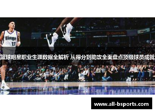 篮球明星职业生涯数据全解析 从得分到助攻全面盘点顶级球员成就