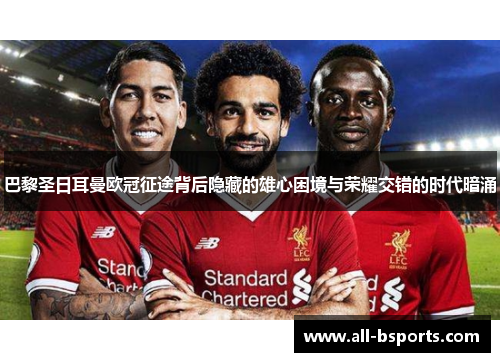 巴黎圣日耳曼欧冠征途背后隐藏的雄心困境与荣耀交错的时代暗涌