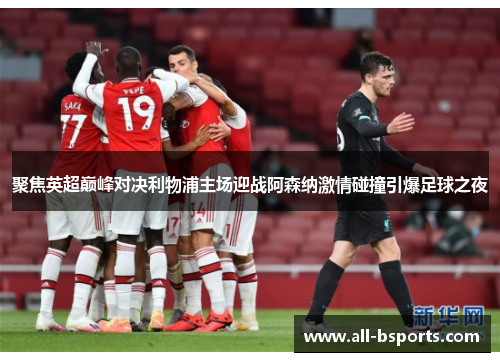 聚焦英超巅峰对决利物浦主场迎战阿森纳激情碰撞引爆足球之夜