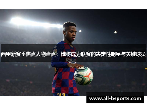 西甲新赛季焦点人物盘点：谁将成为联赛的决定性明星与关键球员
