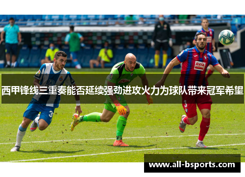 西甲锋线三重奏能否延续强劲进攻火力为球队带来冠军希望