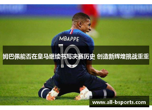 姆巴佩能否在皇马继续书写决赛历史 创造新辉煌挑战重重 姆巴佩能否在皇马继续书写决赛历史 创造新辉煌挑战重重