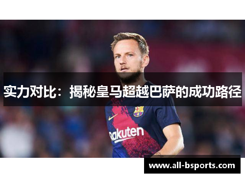 实力对比:揭秘皇马超越巴萨的成功路径 实力对比:揭秘皇马超越巴萨的成功路径