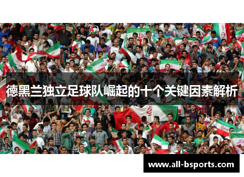 德黑兰独立足球队崛起的十个关键因素解析 德黑兰独立足球队崛起的十个关键因素解析