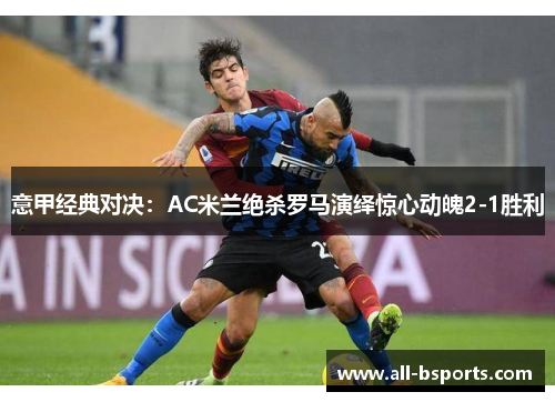 意甲经典对决:AC米兰绝杀罗马演绎惊心动魄2-1胜利 意甲经典对决:AC米兰绝杀罗马演绎惊心动魄2-1胜利