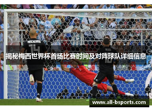 揭秘梅西世界杯首场比赛时间及对阵球队详细信息 揭秘梅西世界杯首场比赛时间及对阵球队详细信息