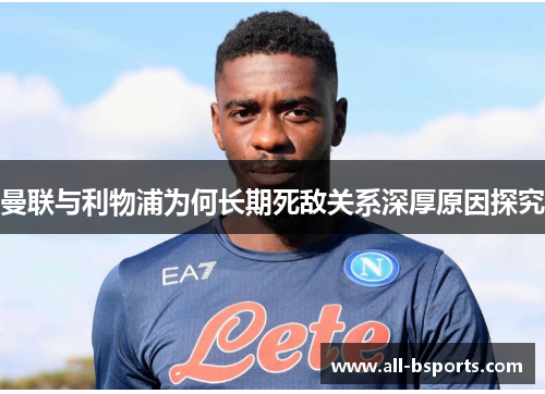 曼联与利物浦为何长期死敌关系深厚原因探究