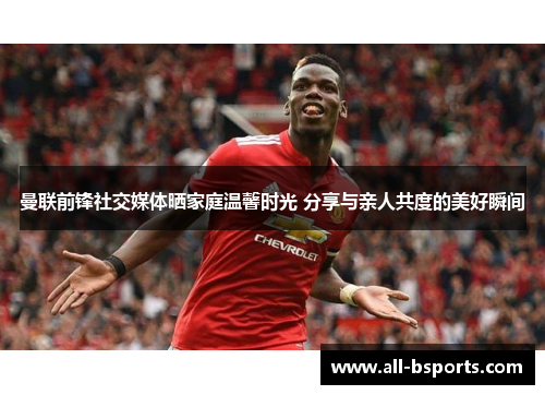 曼联前锋社交媒体晒家庭温馨时光 分享与亲人共度的美好瞬间 曼联前锋社交媒体晒家庭温馨时光 分享与亲人共度的美好瞬间