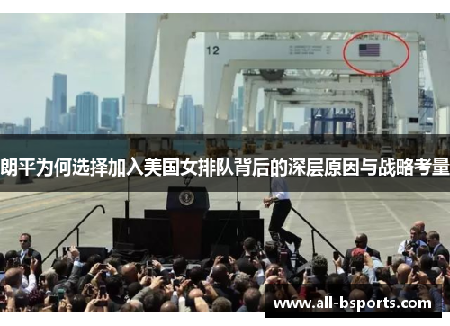 朗平为何选择加入美国女排队背后的深层原因与战略考量 朗平为何选择加入美国女排队背后的深层原因与战略考量