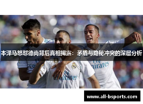 本泽马怒怼德尚背后真相揭露：矛盾与隐秘冲突的深层分析