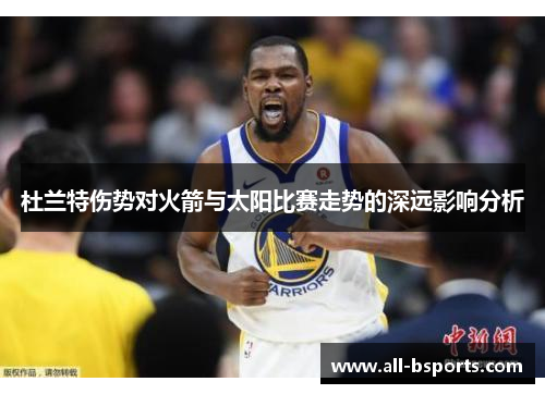 杜兰特伤势对火箭与太阳比赛走势的深远影响分析 杜兰特伤势对火箭与太阳比赛走势的深远影响分析