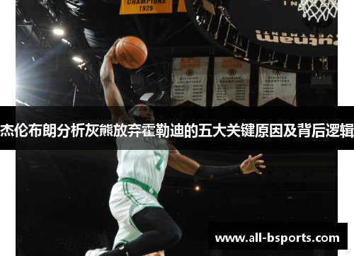 杰伦布朗分析灰熊放弃霍勒迪的五大关键原因及背后逻辑 杰伦布朗分析灰熊放弃霍勒迪的五大关键原因及背后逻辑