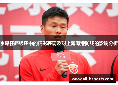 李昂在超级杯中的精彩表现及对上海海港防线的影响分析 李昂在超级杯中的精彩表现及对上海海港防线的影响分析