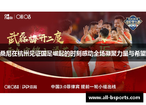 桑尼在杭州见证国足崛起的时刻感动全场凝聚力量与希望 桑尼在杭州见证国足崛起的时刻感动全场凝聚力量与希望