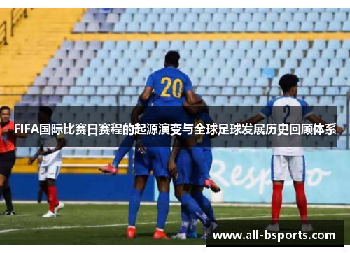 FIFA国际比赛日赛程的起源演变与全球足球发展历史回顾体系 FIFA国际比赛日赛程的起源演变与全球足球发展历史回顾体系