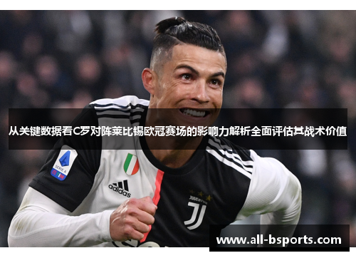 从关键数据看C罗对阵莱比锡欧冠赛场的影响力解析全面评估其战术价值