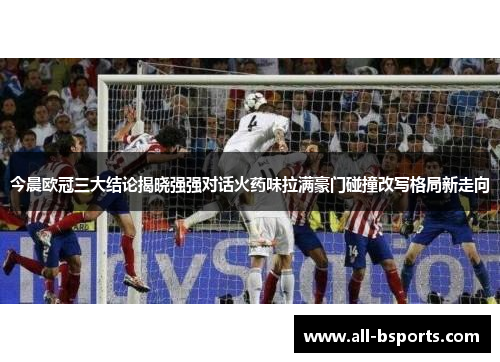 今晨欧冠三大结论揭晓强强对话火药味拉满豪门碰撞改写格局新走向 今晨欧冠三大结论揭晓强强对话火药味拉满豪门碰撞改写格局新走向