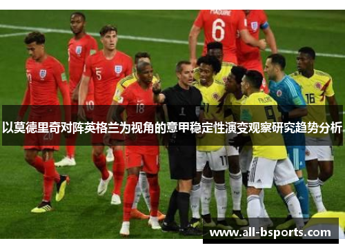 以莫德里奇对阵英格兰为视角的意甲稳定性演变观察研究趋势分析 以莫德里奇对阵英格兰为视角的意甲稳定性演变观察研究趋势分析