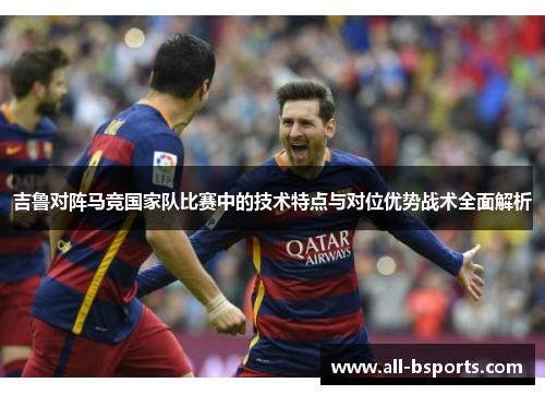吉鲁对阵马竞国家队比赛中的技术特点与对位优势战术全面解析
