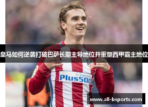 皇马如何逆袭打破巴萨长期主导地位并重塑西甲霸主地位