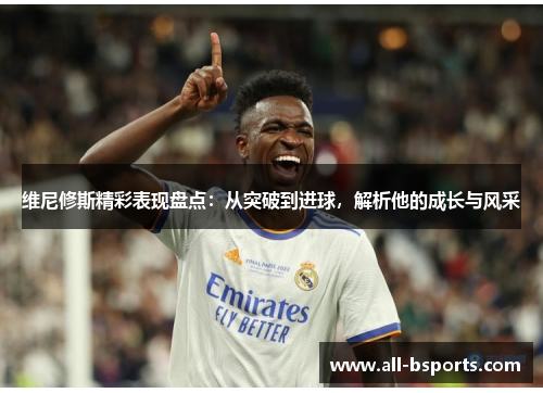 维尼修斯精彩表现盘点：从突破到进球，解析他的成长与风采