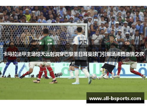 卡马拉法甲主场惊天远射洞穿巴黎圣日耳曼球门引爆场沸腾激情之夜
