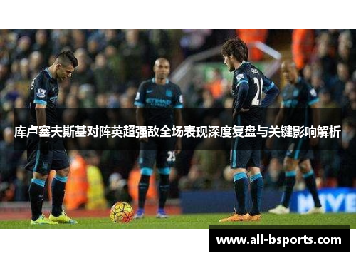 库卢塞夫斯基对阵英超强敌全场表现深度复盘与关键影响解析