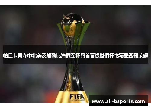 帕丘卡勇夺中北美及加勒比海冠军杯昂首晋级世俱杯书写墨西哥荣耀
