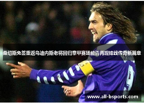 桑切斯免签重返乌迪内斯老将回归意甲赛场能否再现锋线传奇新篇章 桑切斯免签重返乌迪内斯老将回归意甲赛场能否再现锋线传奇新篇章