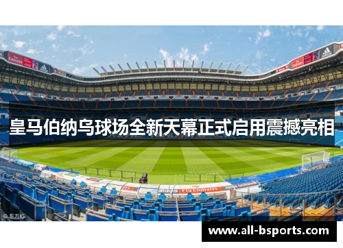 皇马伯纳乌球场全新天幕正式启用震撼亮相 皇马伯纳乌球场全新天幕正式启用震撼亮相