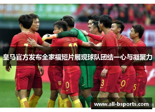 皇马官方发布全家福短片展现球队团结一心与凝聚力 皇马官方发布全家福短片展现球队团结一心与凝聚力