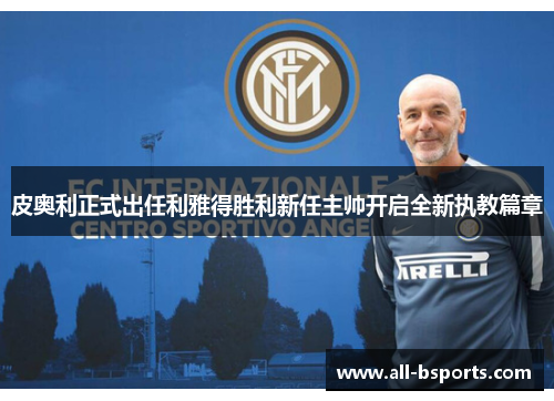 皮奥利正式出任利雅得胜利新任主帅开启全新执教篇章 皮奥利正式出任利雅得胜利新任主帅开启全新执教篇章