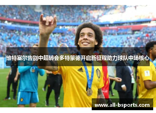 维特塞尔告别中超转会多特蒙德开启新征程助力球队中场核心