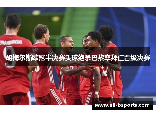 胡梅尔斯欧冠半决赛头球绝杀巴黎率拜仁晋级决赛